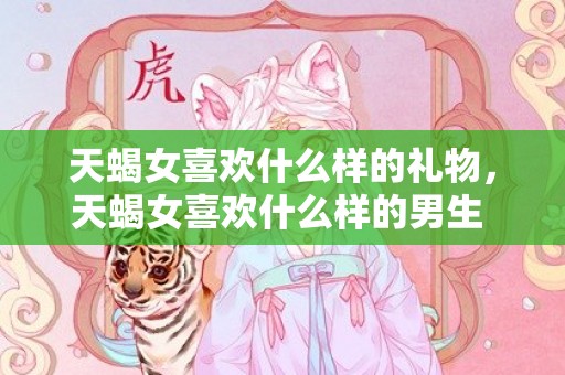 天蝎女喜欢什么样的礼物，天蝎女喜欢什么样的男生 天蝎女最崇拜的星座男