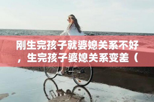 刚生完孩子就婆媳关系不好，生完孩子婆媳关系变差（生完孩子和婆婆处不来）