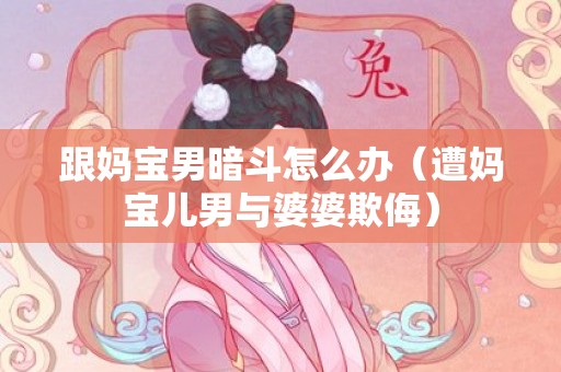 跟妈宝男暗斗怎么办（遭妈宝儿男与婆婆欺侮）