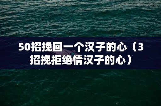 50招挽回一个汉子的心（3招挽拒绝情汉子的心）