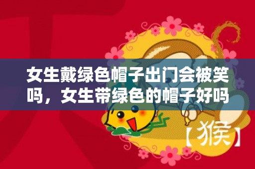 女生戴绿色帽子出门会被笑吗，女生带绿色的帽子好吗（绿帽子的宿世此生）