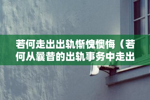 若何走出出轨惭愧懊悔（若何从曩昔的出轨事务中走出来）