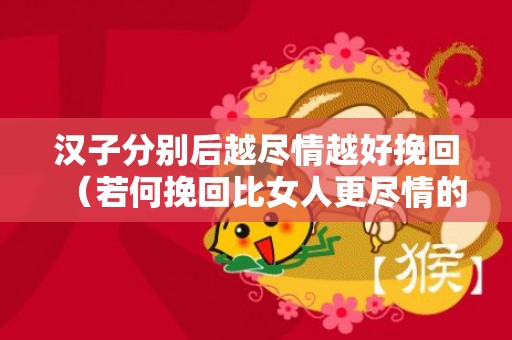 汉子分别后越尽情越好挽回（若何挽回比女人更尽情的汉子）