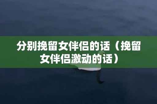 分别挽留女伴侣的话（挽留女伴侣激动的话）