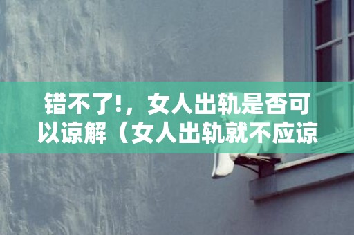 错不了!，女人出轨是否可以谅解（女人出轨就不应谅解）