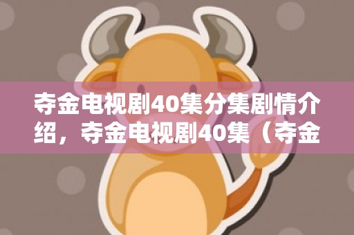 夺金电视剧40集分集剧情介绍，夺金电视剧40集（夺金第34集）