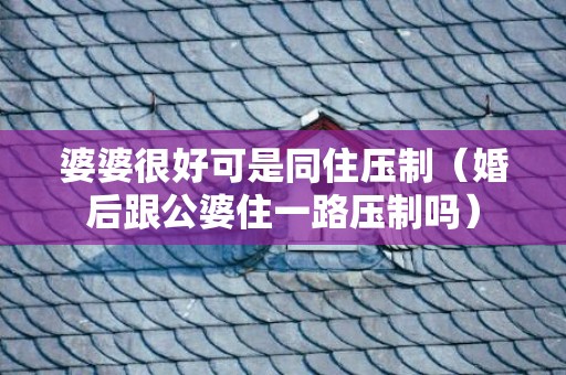婆婆很好可是同住压制（婚后跟公婆住一路压制吗）