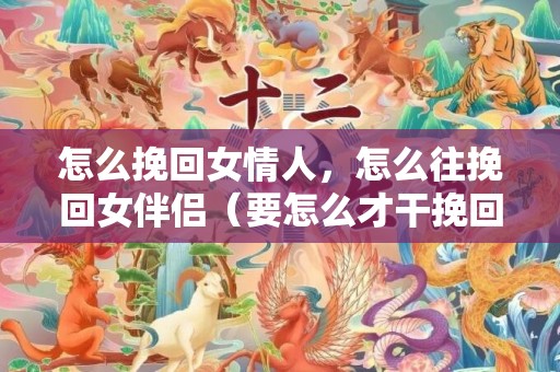怎么挽回女情人，怎么往挽回女伴侣（要怎么才干挽回女友）