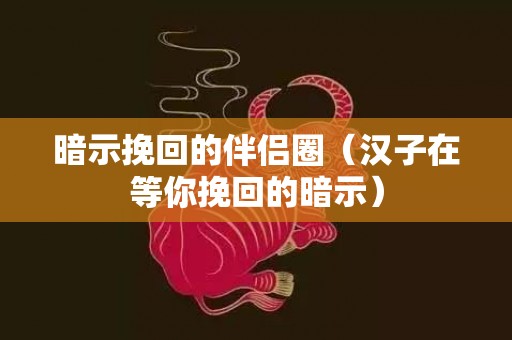 暗示挽回的伴侣圈（汉子在等你挽回的暗示）