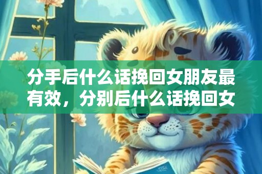分手后什么话挽回女朋友最有效，分别后什么话挽回女伴侣最有用（分别后挽回女伴侣的方式）