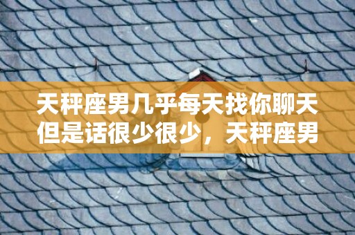 天秤座男几乎每天找你聊天但是话很少很少，天秤座男几乎每天找你聊天，天秤男最着迷的女人类型