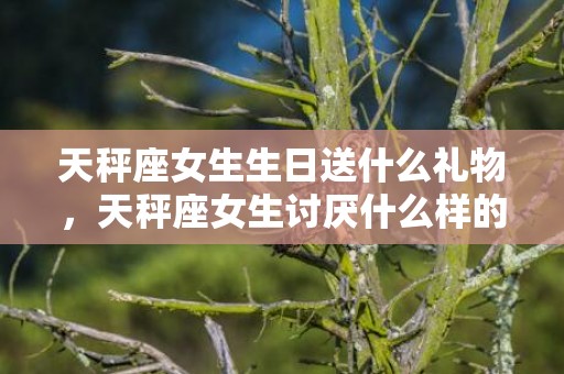 天秤座女生生日送什么礼物，天秤座女生讨厌什么样的男生 天秤座报复最狠的一招
