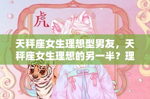 天秤座女生理想型男友，天秤座女生理想的另一半？理想另一半的标准