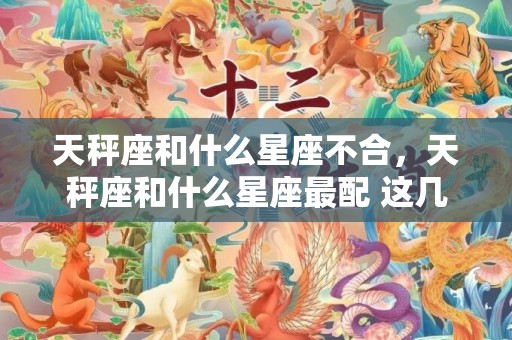 天秤座和什么星座不合，天秤座和什么星座最配 这几个最佳，什么星座和天秤座最配