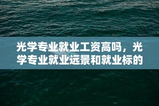 光学专业就业工资高吗，光学专业就业远景和就业标的目的 结业找什么工作