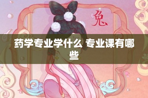 药学专业学什么 专业课有哪些