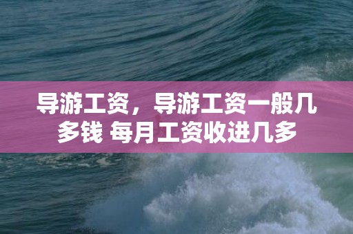 导游工资，导游工资一般几多钱 每月工资收进几多
