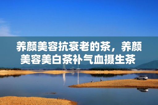 养颜美容抗衰老的茶，养颜美容美白茶补气血摄生茶 养颜美容的花有哪些