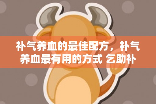 补气养血的最佳配方，补气养血最有用的方式 乞助补气养血的粥如何煲