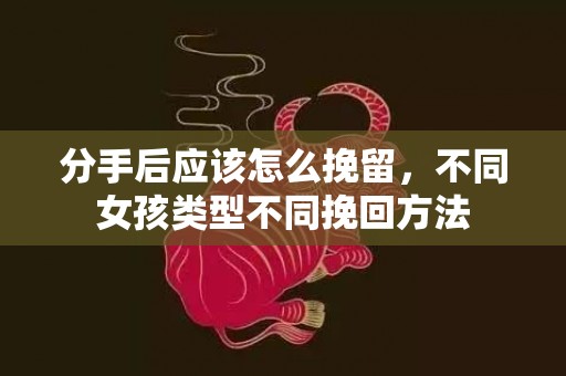 分手后应该怎么挽留，不同女孩类型不同挽回方法
