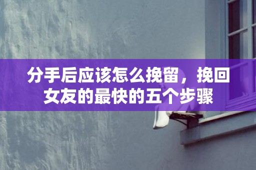 分手后应该怎么挽留，挽回女友的最快的五个步骤