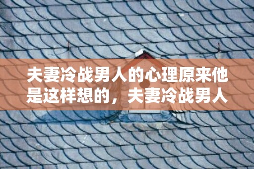 夫妻冷战男人的心理原来他是这样想的，夫妻冷战男人的心理 教你认清男人冷战心理 女人吵架后冷战的心理