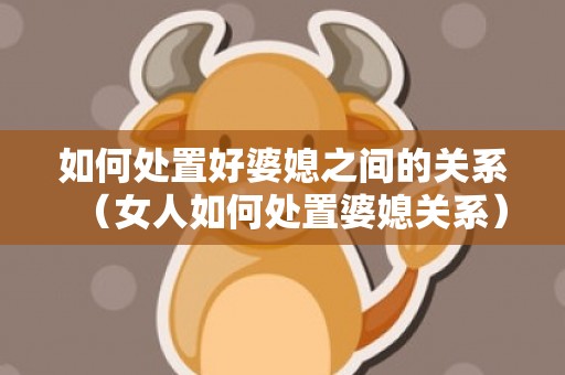 如何处置好婆媳之间的关系（女人如何处置婆媳关系）
