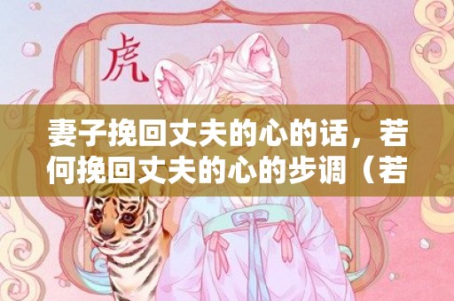 妻子挽回丈夫的心的话，若何挽回丈夫的心的步调（若何挽回老公攻略——你的丈夫）