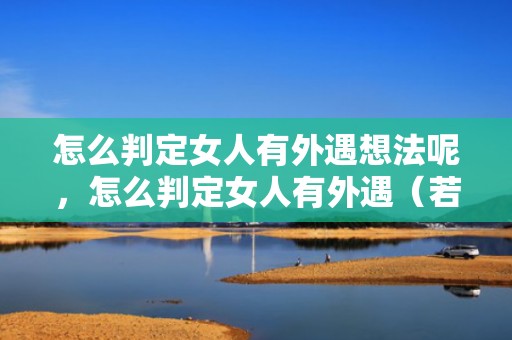 怎么判定女人有外遇想法呢，怎么判定女人有外遇（若何判定女人出轨）