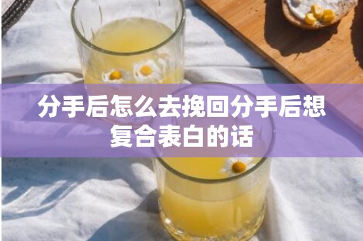分手后怎么去挽回分手后想复合表白的话