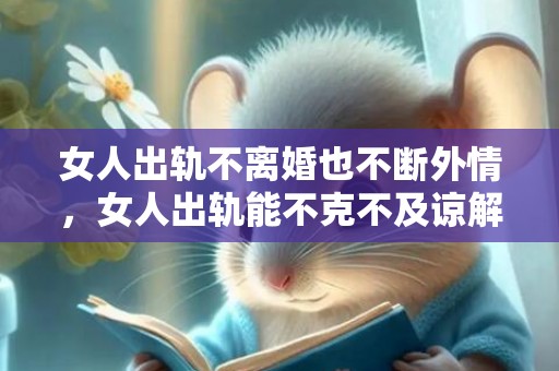 女人出轨不离婚也不断外情，女人出轨能不克不及谅解（汉子会谅解本身的女人出轨吗）