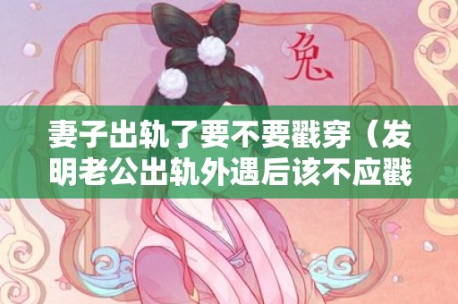 妻子出轨了要不要戳穿（发明老公出轨外遇后该不应戳穿）