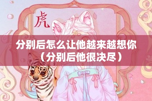 分别后怎么让他越来越想你（分别后他很决尽）