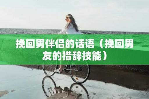 挽回男伴侣的话语（挽回男友的措辞技能）