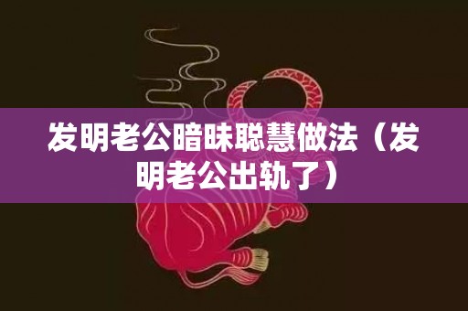 发明老公暗昧聪慧做法（发明老公出轨了）