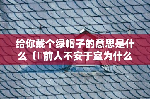 给你戴个绿帽子的意思是什么（​前人不安于室为什么叫戴绿帽子）
