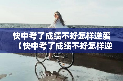 快中考了成绩不好怎样逆袭（快中考了成绩不好怎样逆袭五天）