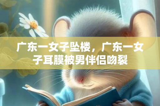 广东一女子坠楼，广东一女子耳膜被男伴侣吻裂