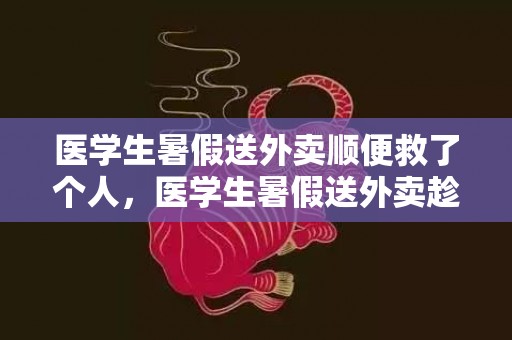 医学生暑假送外卖顺便救了个人，医学生暑假送外卖趁便救了小我