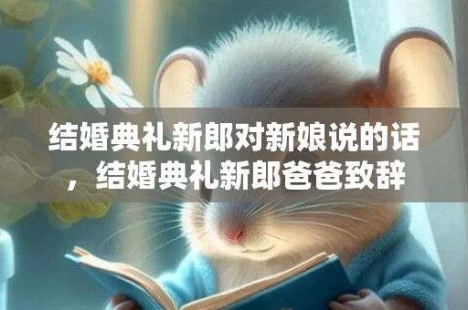 结婚典礼新郎对新娘说的话，结婚典礼新郎爸爸致辞