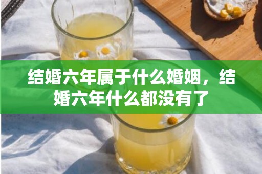 结婚六年属于什么婚姻，结婚六年什么都没有了