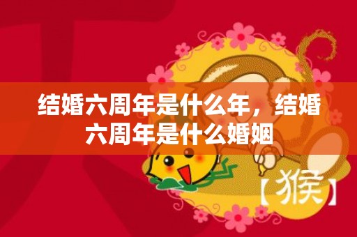 结婚六周年是什么年，结婚六周年是什么婚姻