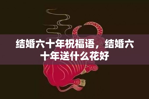 结婚六十年祝福语，结婚六十年送什么花好