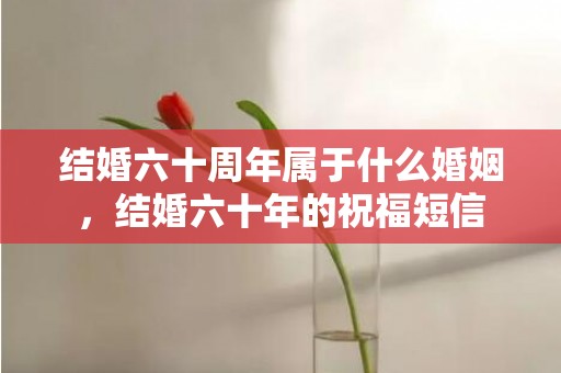 结婚六十周年属于什么婚姻，结婚六十年的祝福短信