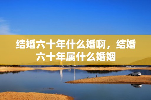 结婚六十年什么婚啊，结婚六十年属什么婚姻