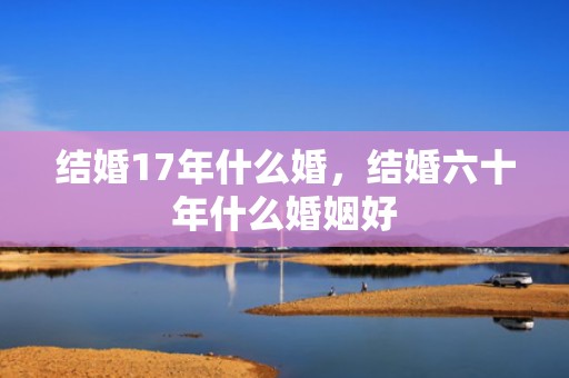 结婚17年什么婚，结婚六十年什么婚姻好