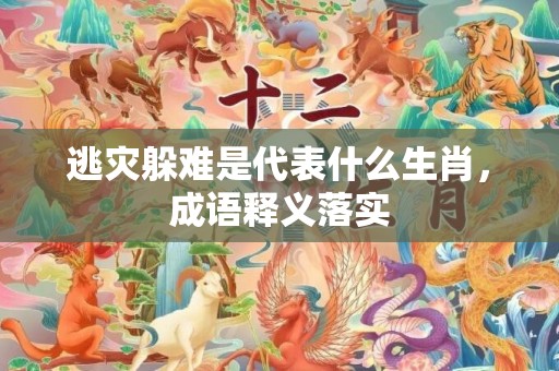逃灾躲难是代表什么生肖，成语释义落实