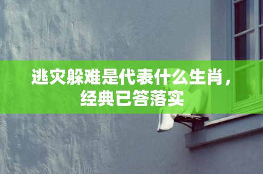 逃灾躲难是代表什么生肖，经典已答落实