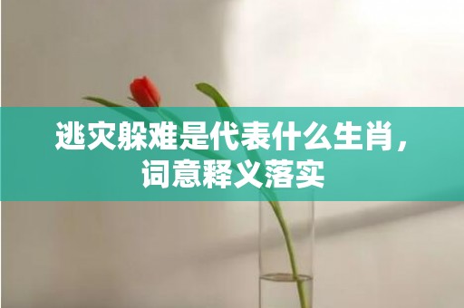 逃灾躲难是代表什么生肖，词意释义落实