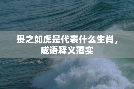 畏之如虎是代表什么生肖，成语释义落实